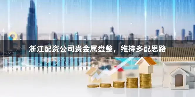 浙江配资公司贵金属盘整，维持多配思路