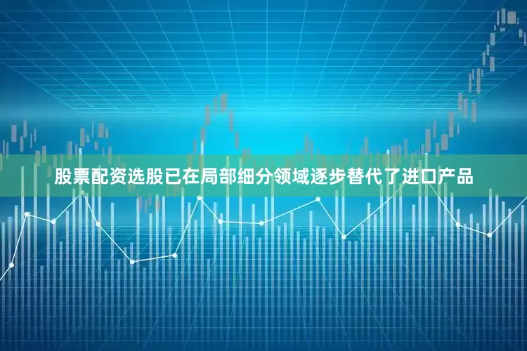 股票配资选股已在局部细分领域逐步替代了进口产品