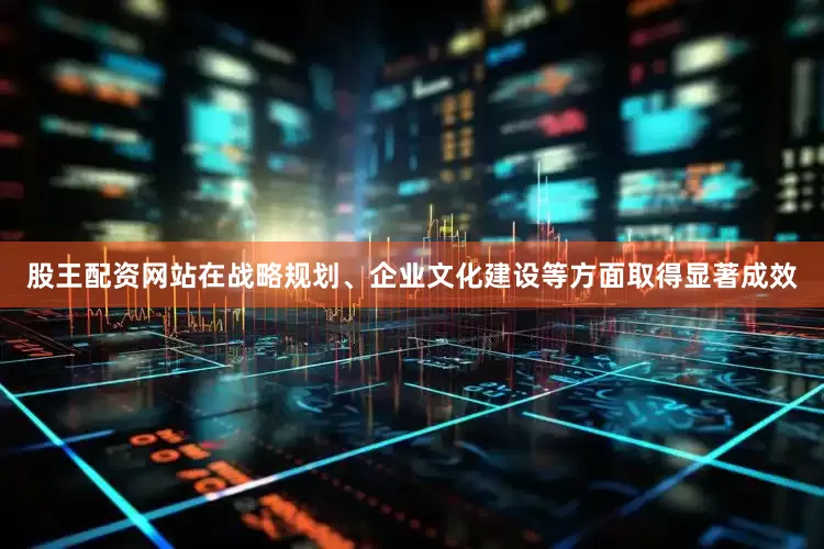 股王配资网站在战略规划、企业文化建设等方面取得显著成效