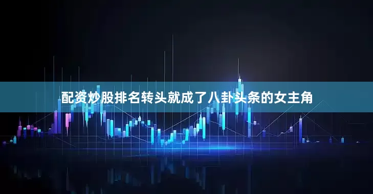 配资炒股排名转头就成了八卦头条的女主角