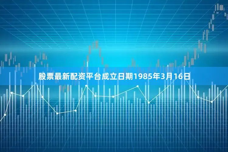 股票最新配资平台成立日期1985年3月16日