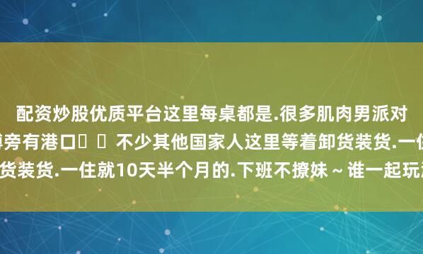 配资炒股优质平台这里每桌都是.很多肌肉男派对上搭讪的.因为马拉博旁有港口⚓️不少其他国家人这里等着卸货装货.一住就10天半个月的.下班不撩妹～谁一起玩派对🎉？