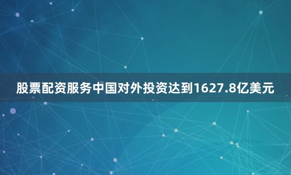 股票配资服务中国对外投资达到1627.8亿美元