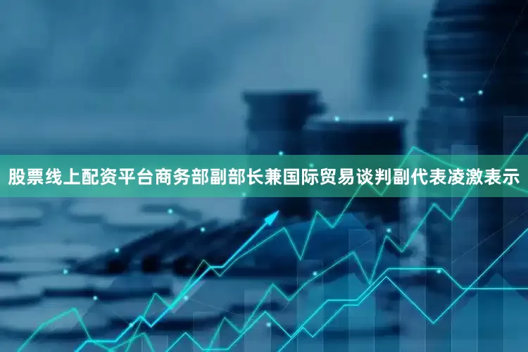 股票线上配资平台　　商务部副部长兼国际贸易谈判副代表凌激表示