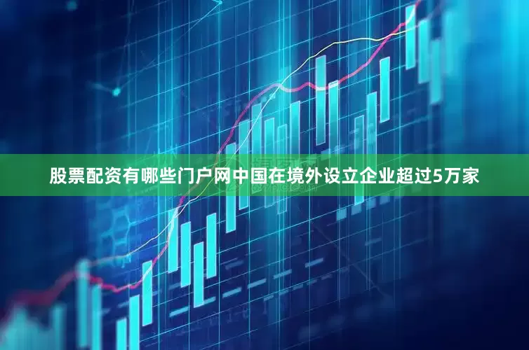 股票配资有哪些门户网中国在境外设立企业超过5万家