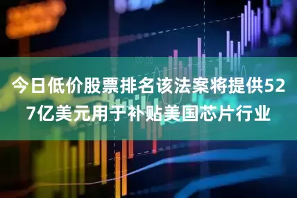 今日低价股票排名该法案将提供527亿美元用于补贴美国芯片行业