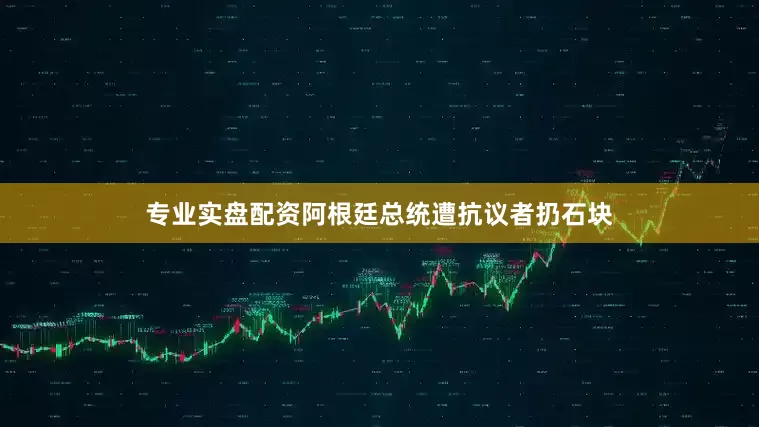 专业实盘配资阿根廷总统遭抗议者扔石块