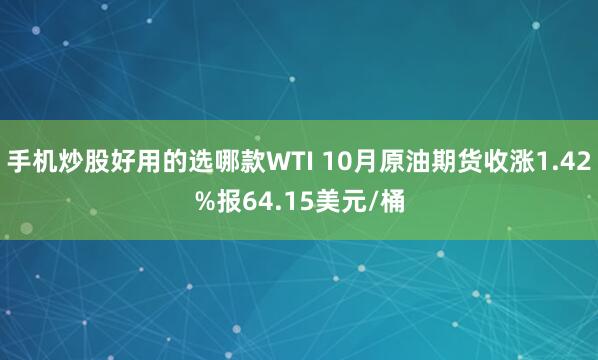 手机炒股好用的选哪款WTI 10月原油期货收涨1.42%报64.15美元/桶