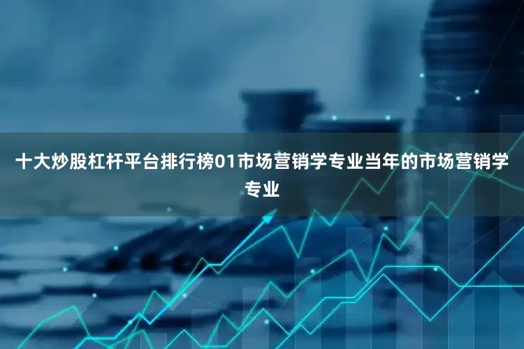 十大炒股杠杆平台排行榜01市场营销学专业当年的市场营销学专业