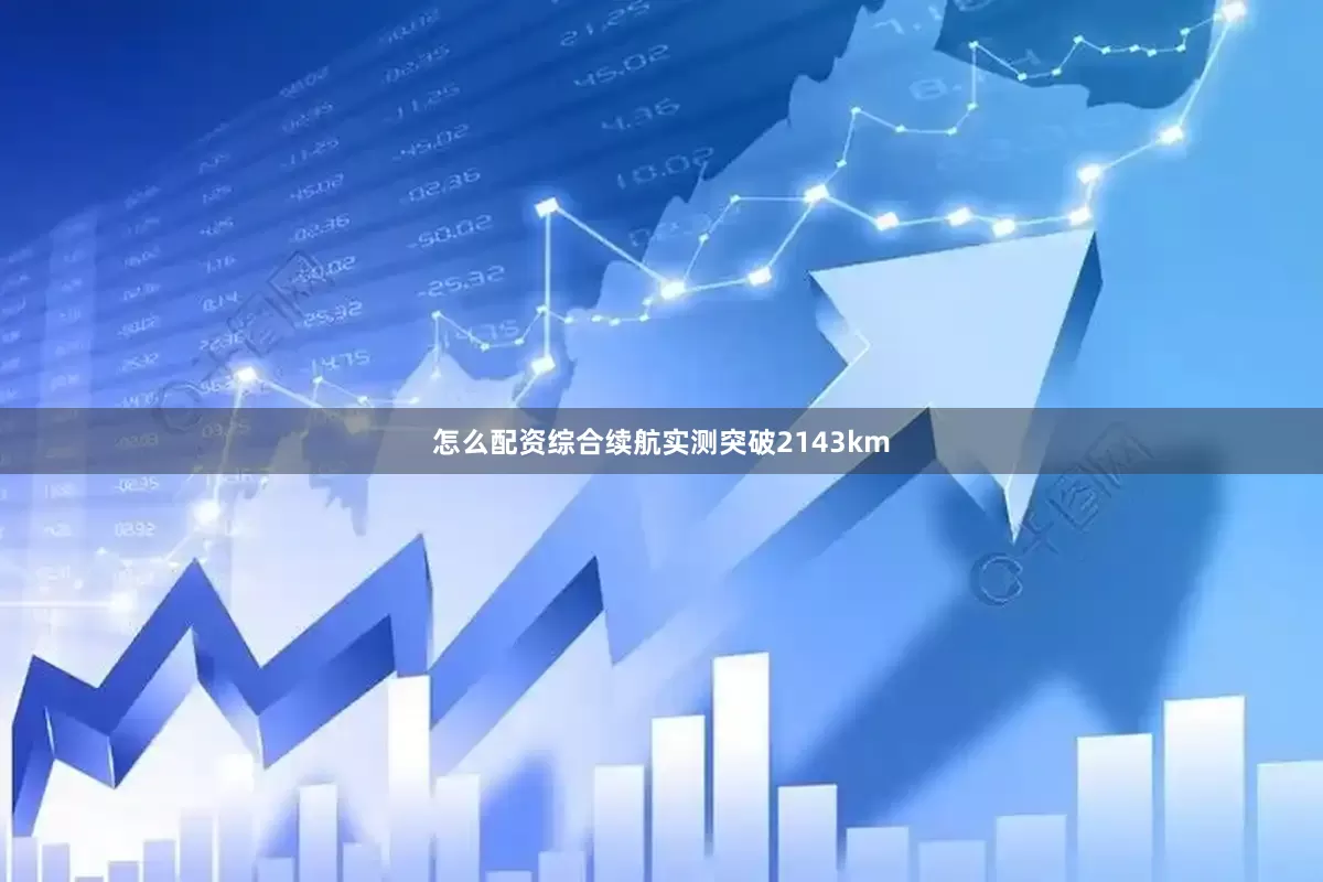 怎么配资综合续航实测突破2143km