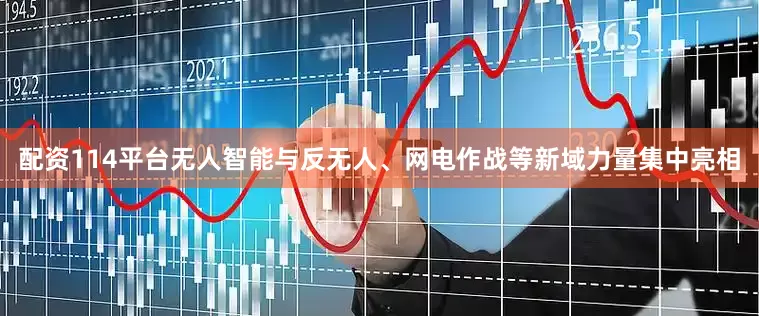 配资114平台无人智能与反无人、网电作战等新域力量集中亮相