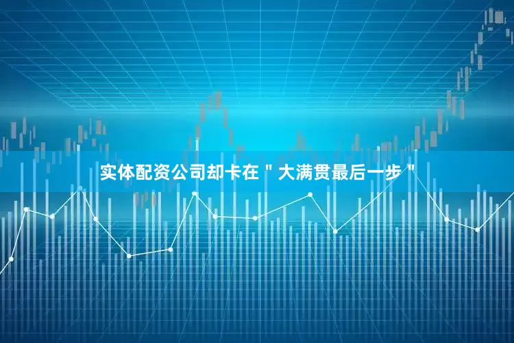 实体配资公司却卡在＂大满贯最后一步＂