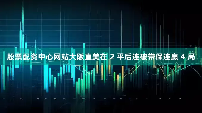 股票配资中心网站大阪直美在 2 平后连破带保连赢 4 局