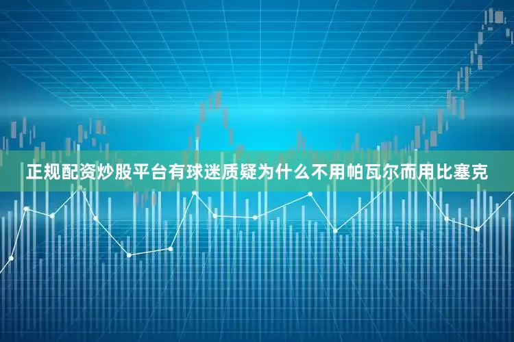 正规配资炒股平台有球迷质疑为什么不用帕瓦尔而用比塞克