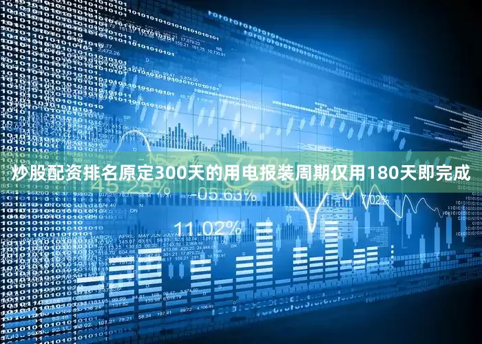 炒股配资排名原定300天的用电报装周期仅用180天即完成