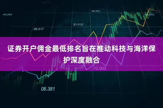 证券开户佣金最低排名旨在推动科技与海洋保护深度融合