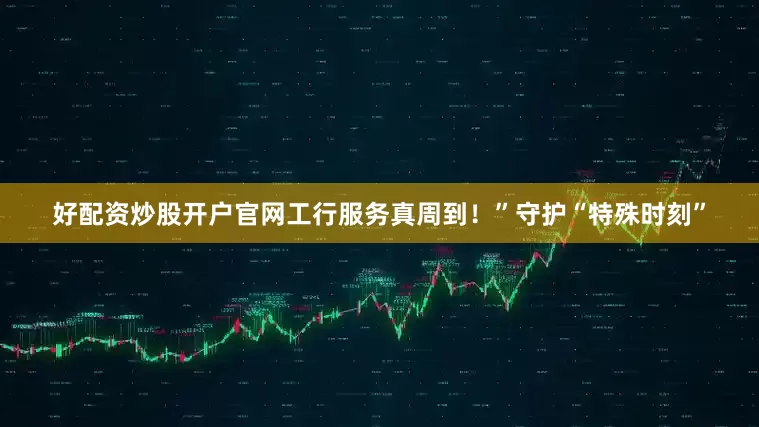 好配资炒股开户官网工行服务真周到！”守护“特殊时刻”