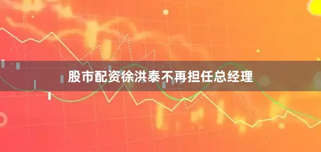 股市配资徐洪泰不再担任总经理