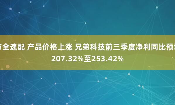 万全速配 产品价格上涨 兄弟科技前三季度净利同比预增207.32%至253.42%