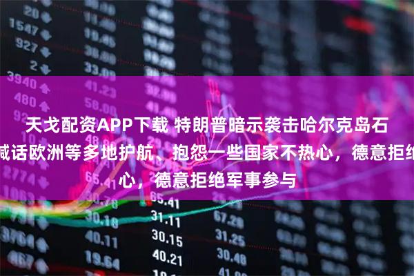 天戈配资APP下载 特朗普暗示袭击哈尔克岛石油设施，喊话欧洲等多地护航、抱怨一些国家不热心，德意拒绝军事参与