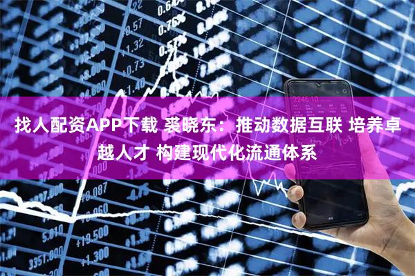 找人配资APP下载 裘晓东：推动数据互联 培养卓越人才 构建现代化流通体系