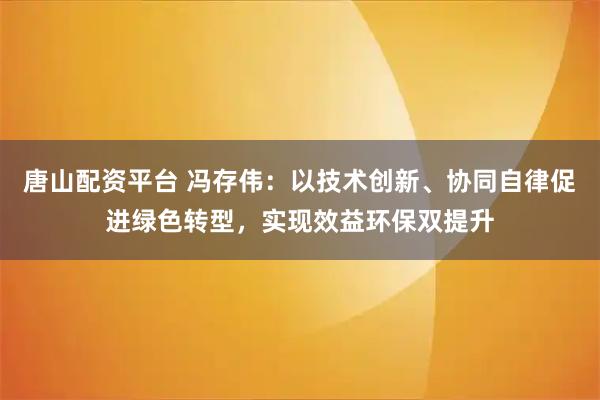 唐山配资平台 冯存伟：以技术创新、协同自律促进绿色转型，实现效益环保双提升