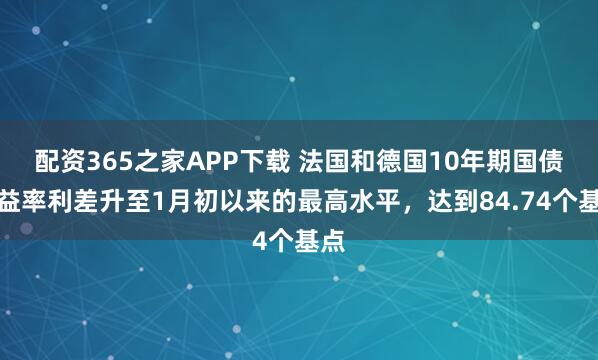 配资365之家APP下载 法国和德国10年期国债收益率利差升至1月初以来的最高水平，达到84.74个基点