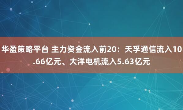 华盈策略平台 主力资金流入前20:天孚通信流入10.66亿元、大洋电机流入5.63亿元