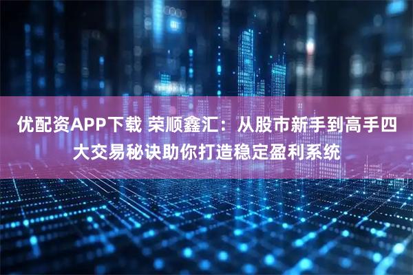 优配资APP下载 荣顺鑫汇：从股市新手到高手四大交易秘诀助你打造稳定盈利系统