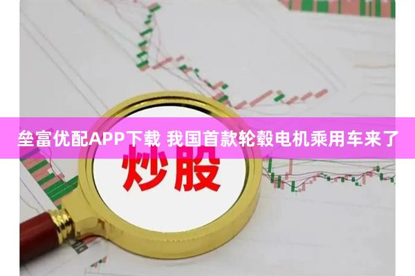 垒富优配APP下载 我国首款轮毂电机乘用车来了