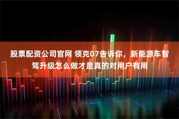 股票配资公司官网 领克07告诉你，新能源车智驾升级怎么做才是真的对用户有用