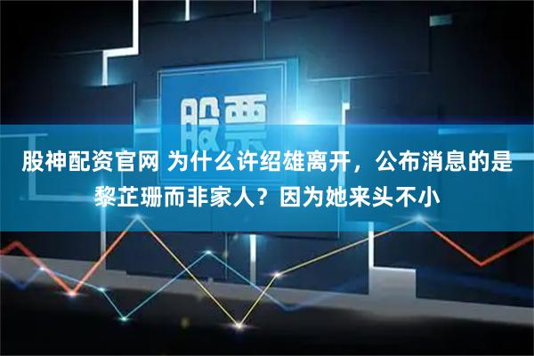 股神配资官网 为什么许绍雄离开，公布消息的是黎芷珊而非家人？因为她来头不小