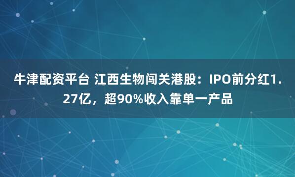 牛津配资平台 江西生物闯关港股：IPO前分红1.27亿，超90%收入靠单一产品
