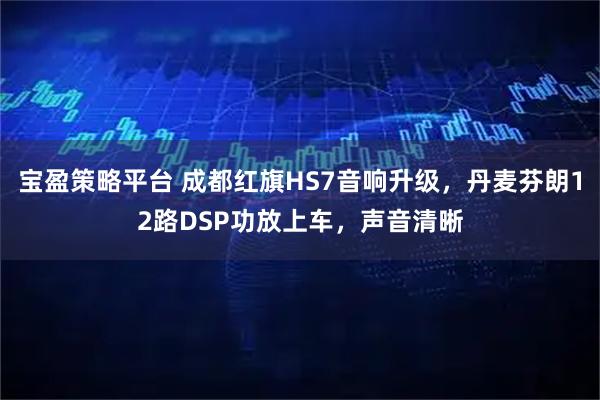 宝盈策略平台 成都红旗HS7音响升级，丹麦芬朗12路DSP功放上车，声音清晰