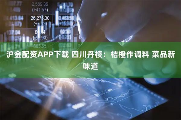 沪金配资APP下载 四川丹棱：桔橙作调料 菜品新味道