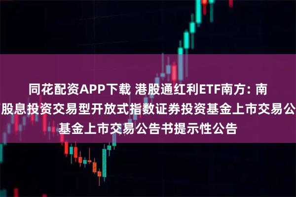 同花配资APP下载 港股通红利ETF南方: 南方中证港股通高股息投资交易型开放式指数证券投资基金上市交易公告书提示性公告