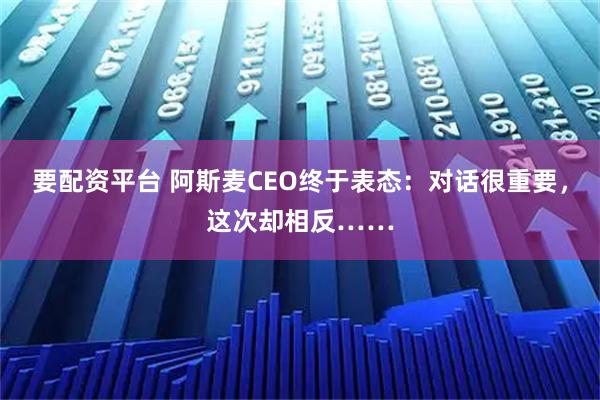 要配资平台 阿斯麦CEO终于表态：对话很重要，这次却相反……