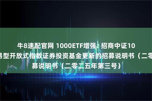 牛8速配官网 1000ETF增强: 招商中证1000增强策略交易型开放式指数证券投资基金更新的招募说明书（二零二五年第三号）