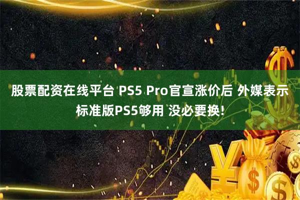 股票配资在线平台 PS5 Pro官宣涨价后 外媒表示标准版PS5够用 没必要换!