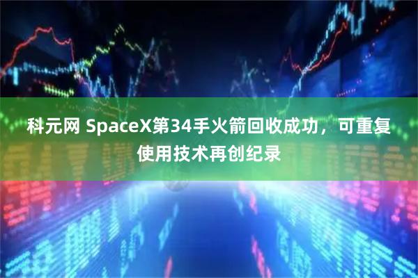 科元网 SpaceX第34手火箭回收成功,可重复使用技术再创纪录