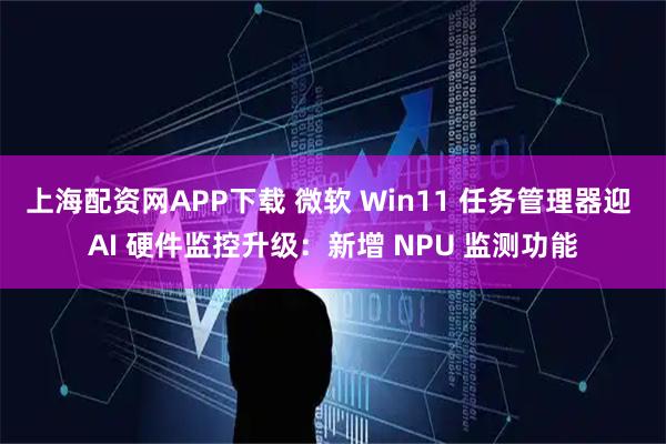 上海配资网APP下载 微软 Win11 任务管理器迎 AI 硬件监控升级：新增 NPU 监测功能