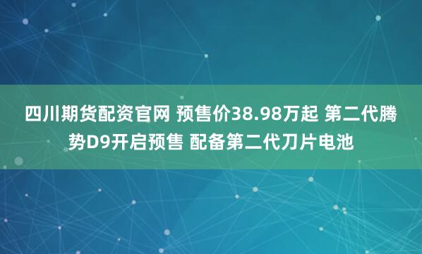四川期货配资官网 预售价38.98万起 第二代腾势D9开启预售 配备第二代刀片电池