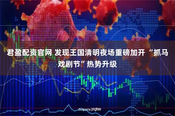 君盈配资官网 发现王国清明夜场重磅加开 “抓马戏剧节”热势升级