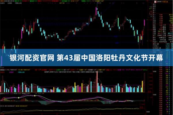 银河配资官网 第43届中国洛阳牡丹文化节开幕