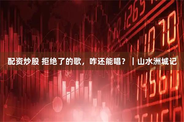 配资炒股 拒绝了的歌，咋还能唱？｜山水洲城记