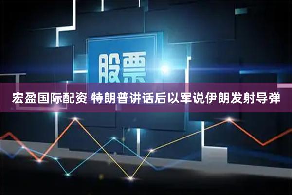 宏盈国际配资 特朗普讲话后　以军说伊朗发射导弹