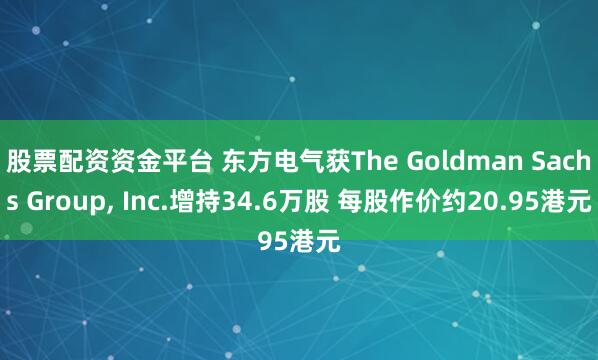 股票配资资金平台 东方电气获The Goldman Sachs Group, Inc.增持34.6万股 每股作价约20.95港元