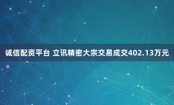 诚信配资平台 立讯精密大宗交易成交402.13万元