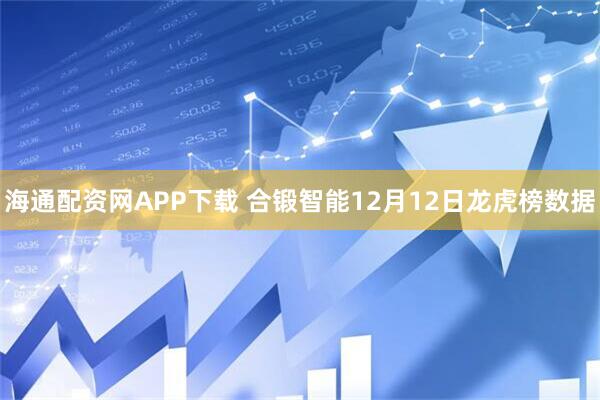 海通配资网APP下载 合锻智能12月12日龙虎榜数据