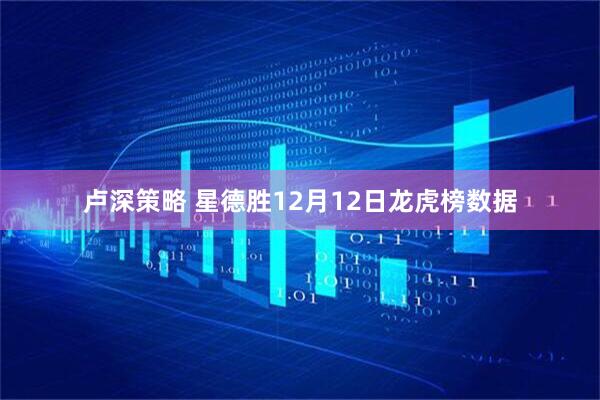 卢深策略 星德胜12月12日龙虎榜数据